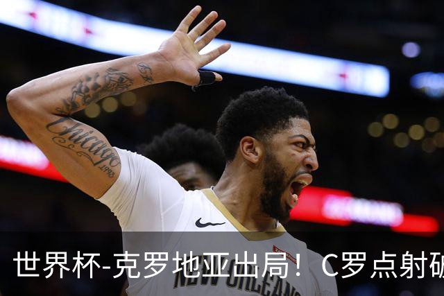 世界杯-克罗地亚出局！C罗点射破荒拉莫斯94分钟绝杀 葡萄牙2-1晋级
