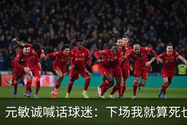 元敏诚喊话球迷：下场我就算死也要死在场上，不要输球时说脏话