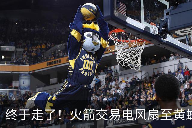 终于走了！火箭交易电风扇至黄蜂 还搭了3个次轮签