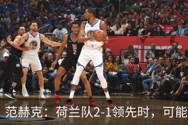 范赫克：荷兰队2-1领先时，可能退得太深了